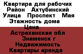 Квартира для рабочих › Район ­ Ахтубинский › Улица ­ Проспект 9 Мая › Этажность дома ­ 5 › Цена ­ 500 - Астраханская обл., Знаменск г. Недвижимость » Квартиры аренда   . Астраханская обл.,Знаменск г.